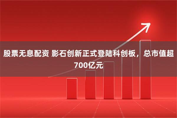股票无息配资 影石创新正式登陆科创板，总市值超700亿元