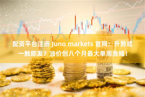 配资平台注册 Juno markets 官网：升势或一触即发？油价创八个月最大单周涨幅！