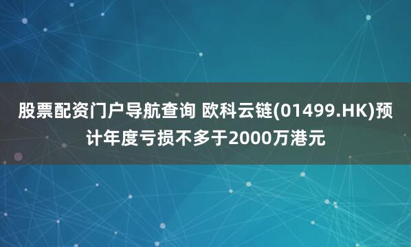 股票配资门户导航查询 欧科云链(01499.HK)预计年度亏损不多于2000万港元