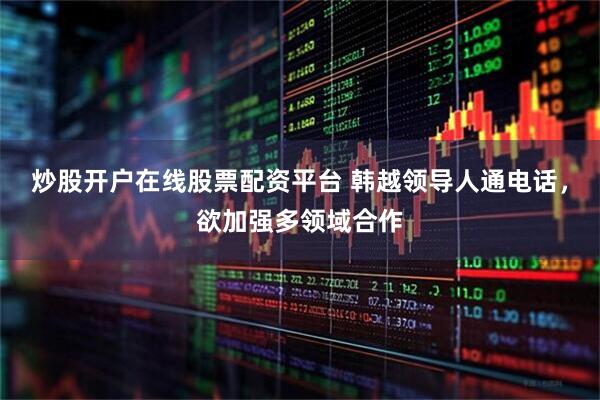 炒股开户在线股票配资平台 韩越领导人通电话，欲加强多领域合作