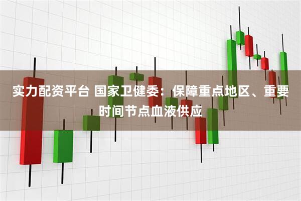 实力配资平台 国家卫健委：保障重点地区、重要时间节点血液供应