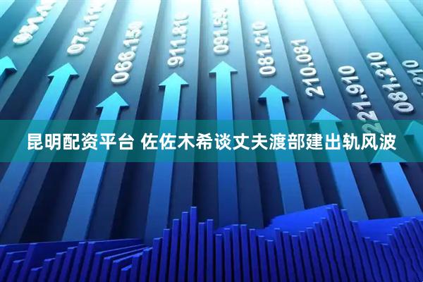 昆明配资平台 佐佐木希谈丈夫渡部建出轨风波