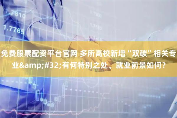 免费股票配资平台官网 多所高校新增“双碳”相关专业&#32;有何特别之处、就业前景如何？