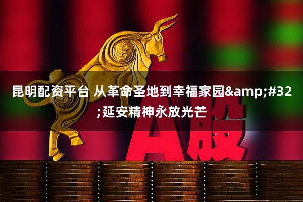 昆明配资平台 从革命圣地到幸福家园&#32;延安精神永放光芒
