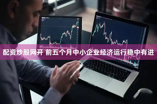 配资炒股网开 前五个月中小企业经济运行稳中有进