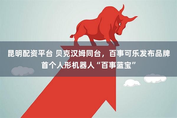 昆明配资平台 贝克汉姆同台，百事可乐发布品牌首个人形机器人“百事蓝宝”