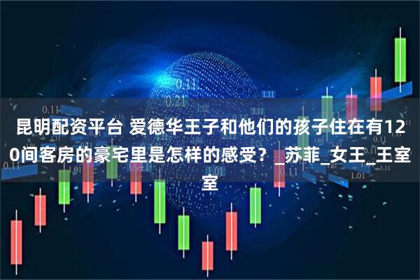 昆明配资平台 爱德华王子和他们的孩子住在有120间客房的豪宅里是怎样的感受？_苏菲_女王_王室