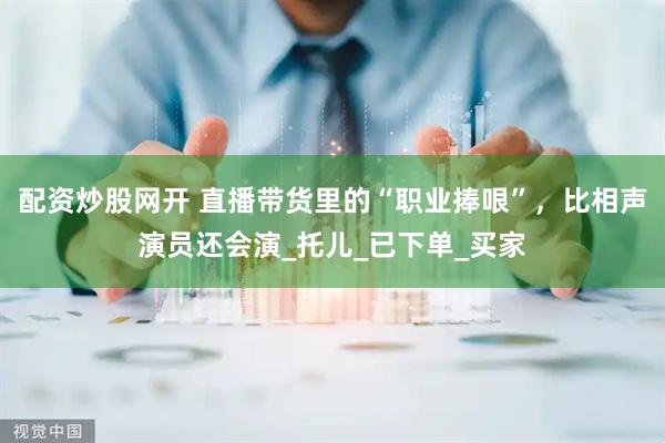 配资炒股网开 直播带货里的“职业捧哏”，比相声演员还会演_托儿_已下单_买家