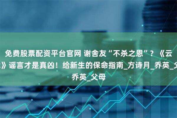 免费股票配资平台官网 谢舍友“不杀之恩”？《云渺2》谣言才是真凶！给新生的保命指南_方诗月_乔英_父母