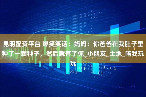 昆明配资平台 爆笑笑话：妈妈：你爸爸在我肚子里种了一颗种子，然后就有了你_小朋友_土地_陪我玩