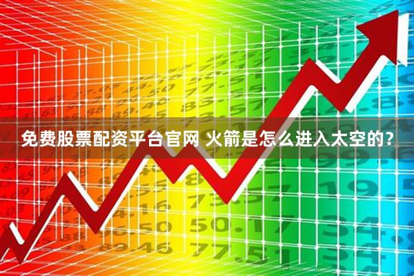 免费股票配资平台官网 火箭是怎么进入太空的？