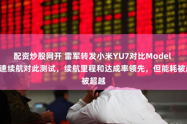 配资炒股网开 雷军转发小米YU7对比Model Y高速续航对此测试，续航里程和达成率领先，但能耗被超越