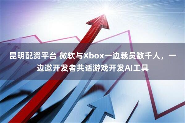 昆明配资平台 微软与Xbox一边裁员数千人，一边邀开发者共话游戏开发AI工具