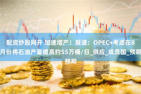 配资炒股网开 加速增产！报道：OPEC+考虑在8月份将石油产量提高约55万桶/日_供应_成员国_预期