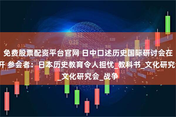 免费股票配资平台官网 日中口述历史国际研讨会在东京召开 参会者：日本历史教育令人担忧_教科书_文化研究会_战争