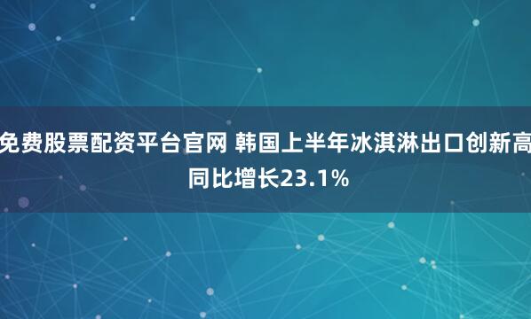 免费股票配资平台官网 韩国上半年冰淇淋出口创新高 同比增长23.1%