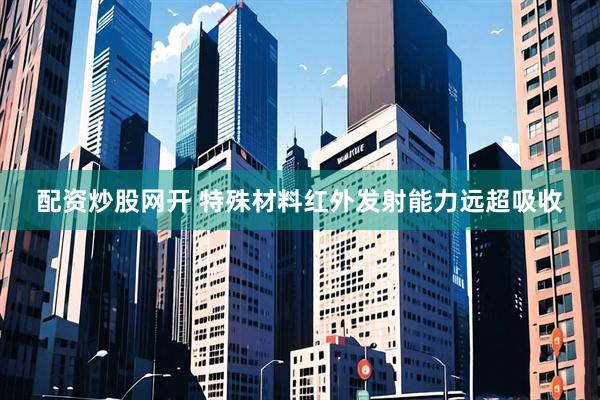 配资炒股网开 特殊材料红外发射能力远超吸收