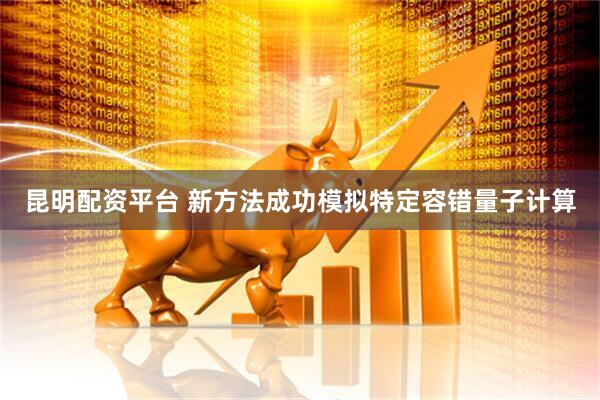 昆明配资平台 新方法成功模拟特定容错量子计算