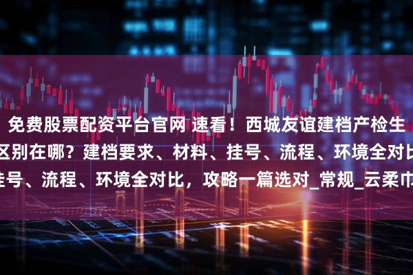 免费股票配资平台官网 速看！西城友谊建档产检生产普通部 vs 国际部：区别在哪？建档要求、材料、挂号、流程、环境全对比，攻略一篇选对_常规_云柔巾_监护