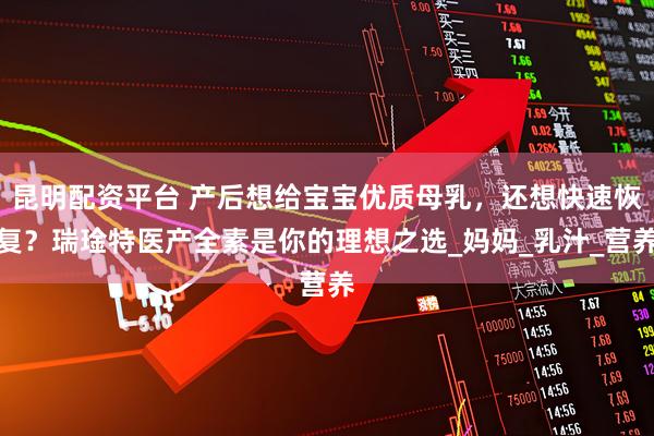 昆明配资平台 产后想给宝宝优质母乳，还想快速恢复？瑞琻特医产全素是你的理想之选_妈妈_乳汁_营养