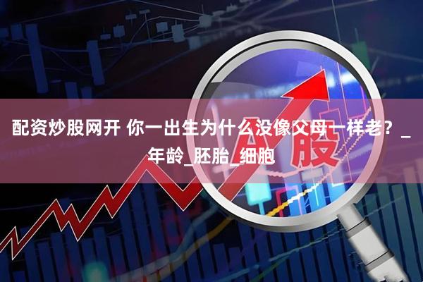 配资炒股网开 你一出生为什么没像父母一样老？_年龄_胚胎_细胞