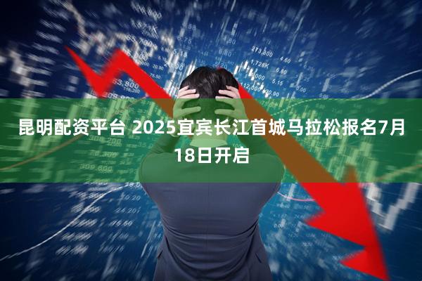 昆明配资平台 2025宜宾长江首城马拉松报名7月18日开启