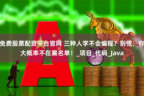 免费股票配资平台官网 三种人学不会编程？别慌，你大概率不在黑名单！_项目_代码_Java