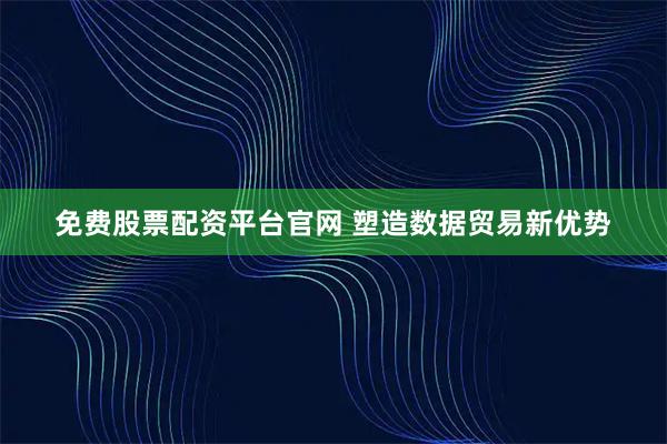 免费股票配资平台官网 塑造数据贸易新优势