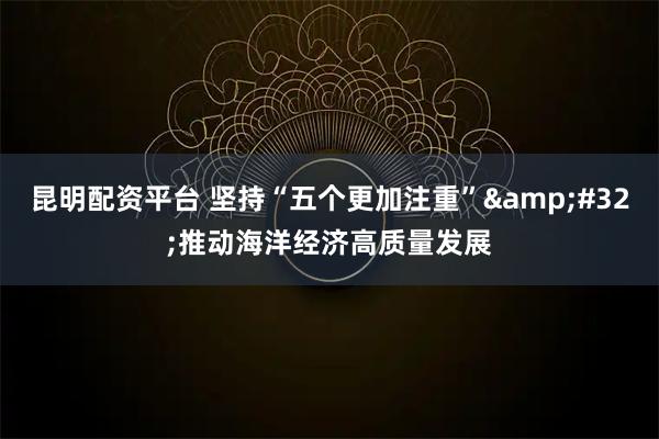 昆明配资平台 坚持“五个更加注重”&#32;推动海洋经济高质量发展