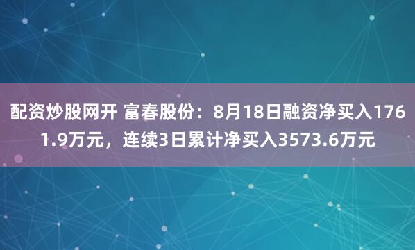 配资炒股网开 富春股份：8月18日融资净买入1761.9万元，连续3日累计净买入3573.6万元