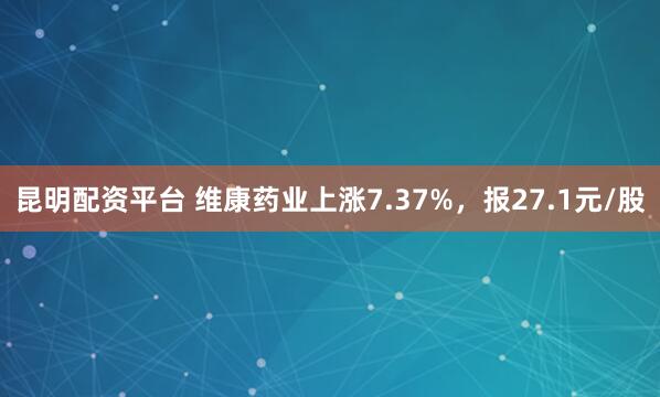 昆明配资平台 维康药业上涨7.37%，报27.1元/股