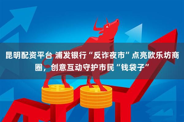 昆明配资平台 浦发银行“反诈夜市”点亮欧乐坊商圈，创意互动守护市民“钱袋子”