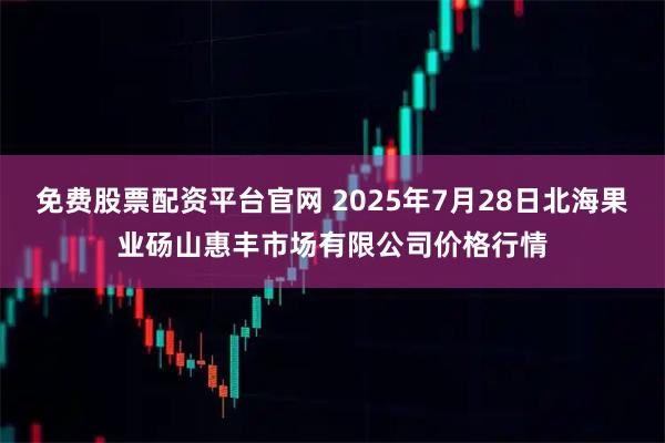 免费股票配资平台官网 2025年7月28日北海果业砀山惠丰市场有限公司价格行情