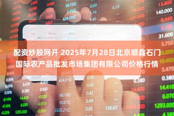配资炒股网开 2025年7月28日北京顺鑫石门国际农产品批发市场集团有限公司价格行情