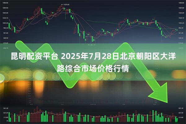 昆明配资平台 2025年7月28日北京朝阳区大洋路综合市场价格行情