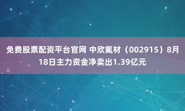 免费股票配资平台官网 中欣氟材（002915）8月18日主力资金净卖出1.39亿元