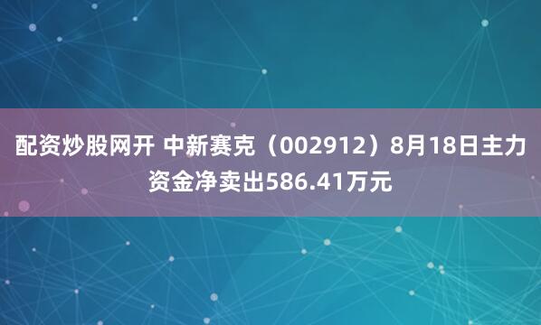 配资炒股网开 中新赛克（002912）8月18日主力资金净卖出586.41万元
