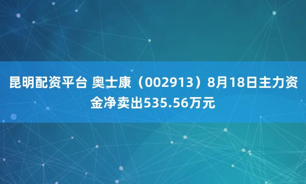 昆明配资平台 奥士康（002913）8月18日主力资金净卖出535.56万元