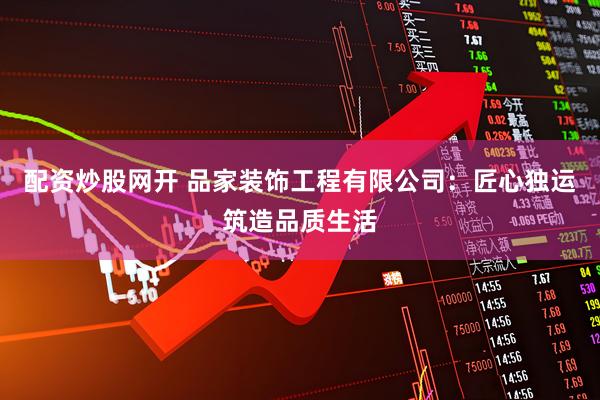 配资炒股网开 品家装饰工程有限公司：匠心独运筑造品质生活