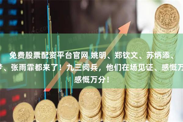 免费股票配资平台官网 姚明、郑钦文、苏炳添、陈梦、张雨霏都来了！九三阅兵，他们在场见证、感慨万分！