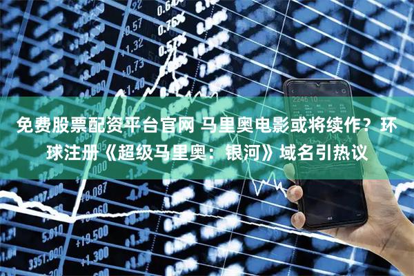 免费股票配资平台官网 马里奥电影或将续作？环球注册《超级马里奥：银河》域名引热议