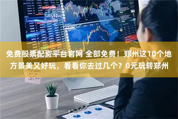 免费股票配资平台官网 全部免费！郑州这10个地方景美又好玩，看看你去过几个？0元玩转郑州
