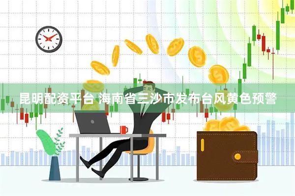 昆明配资平台 海南省三沙市发布台风黄色预警