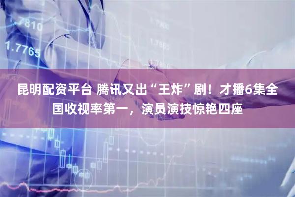 昆明配资平台 腾讯又出“王炸”剧！才播6集全国收视率第一，演员演技惊艳四座