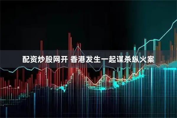 配资炒股网开 香港发生一起谋杀纵火案