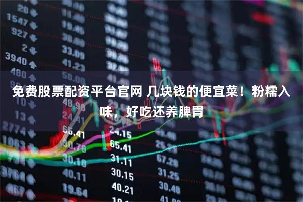 免费股票配资平台官网 几块钱的便宜菜!粉糯入味,好吃还养脾胃