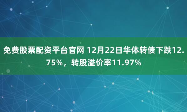 免费股票配资平台官网 12月22日华体转债下跌12.75%，转股溢价率11.97%