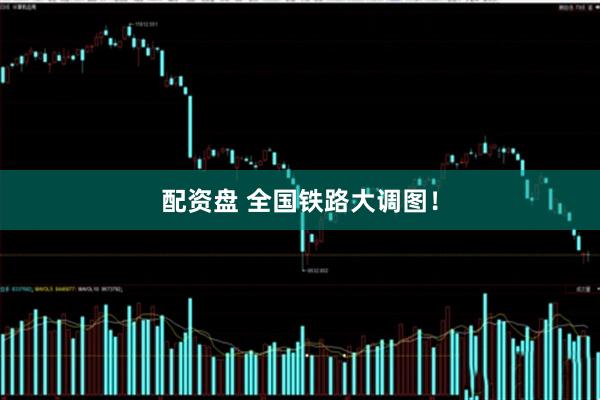配资盘 全国铁路大调图！