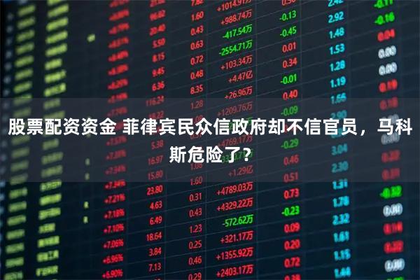 股票配资资金 菲律宾民众信政府却不信官员，马科斯危险了？