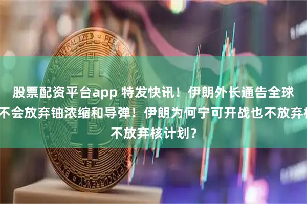股票配资平台app 特发快讯!伊朗外长通告全球:伊朗不会放弃铀浓缩和导弹!伊朗为何宁可开战也不放弃核计划?